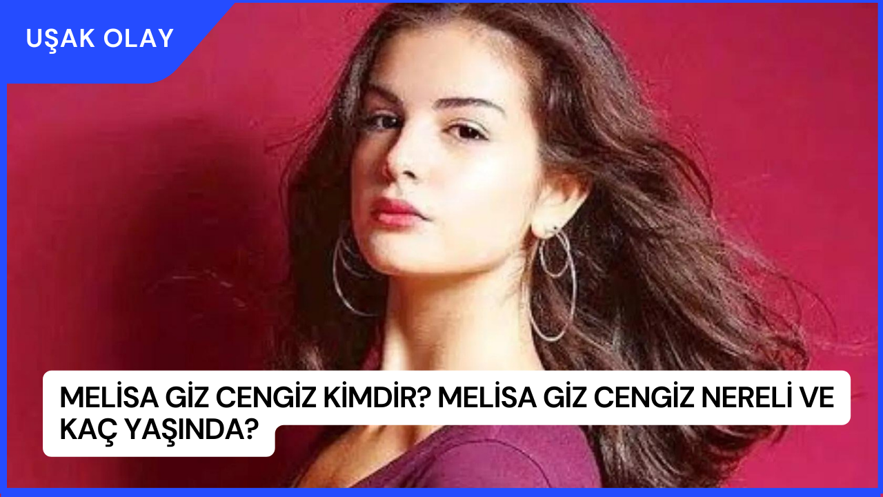 Melisa Giz Cengiz Kimdir? Melisa Giz Cengiz Nereli ve Kaç Yaşında?