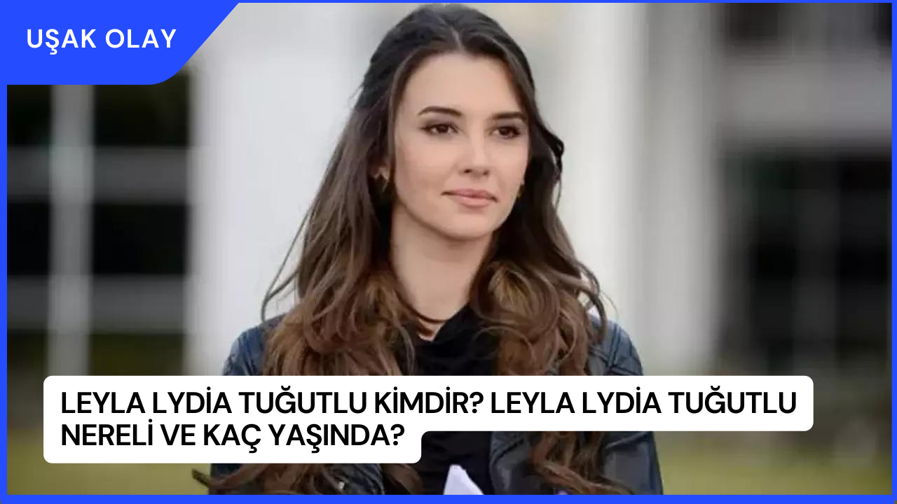 Leyla Lydia Tuğutlu Kimdir? Leyla Lydia Tuğutlu Nereli ve Kaç Yaşında?