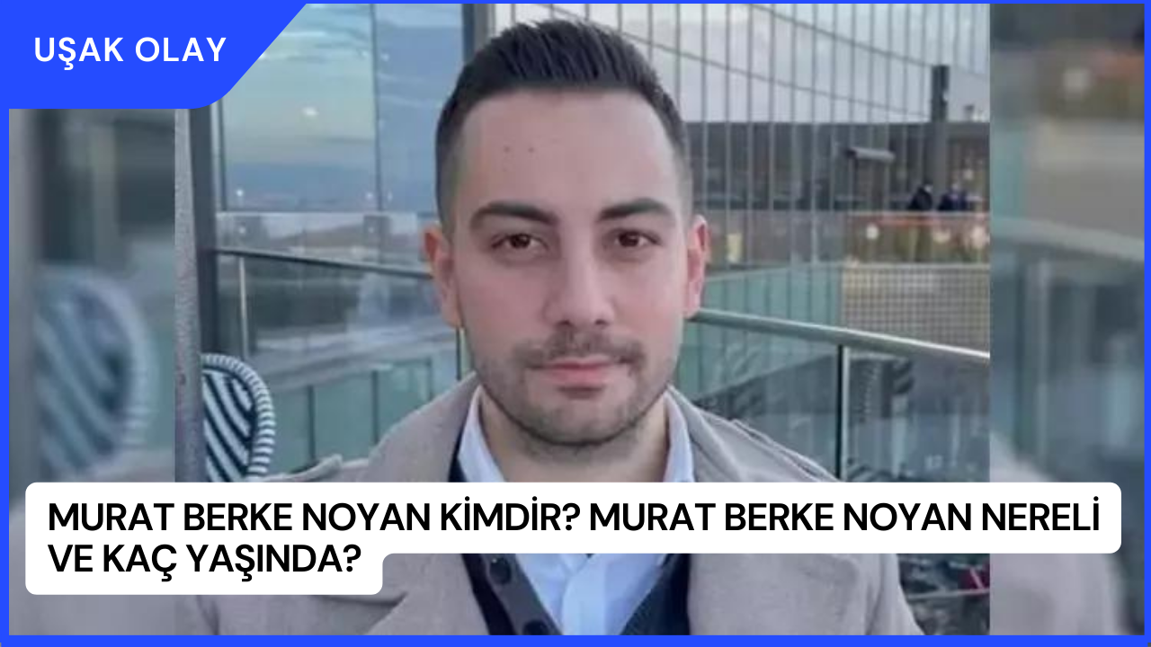 Murat Berke Noyan Kimdir? Murat Berke Noyan Nereli ve Kaç Yaşında?
