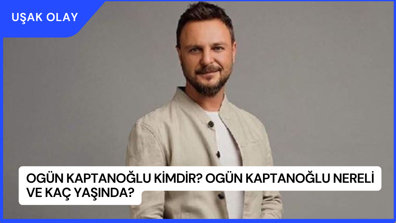 Ogün Kaptanoğlu Kimdir? Ogün Kaptanoğlu Nereli ve Kaç Yaşında?