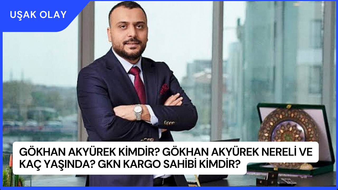 Gökhan Akyürek Kimdir? Gökhan Akyürek Nereli ve Kaç Yaşında? GKN Kargo Sahibi Kimdir?