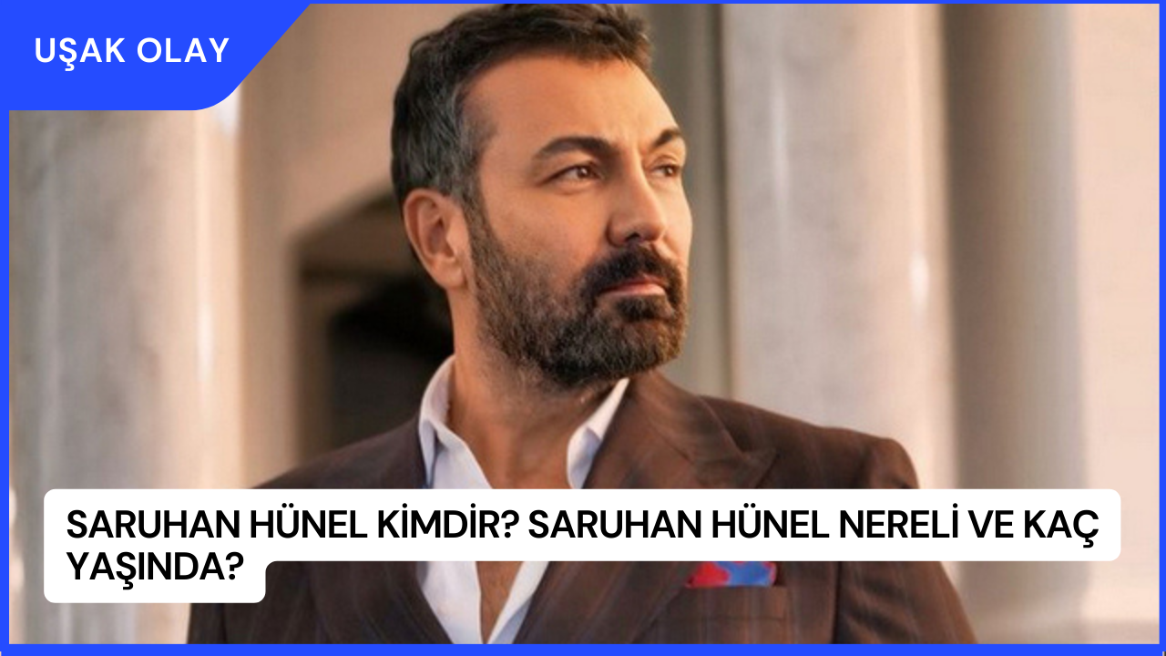 Saruhan Hünel Kimdir? Saruhan Hünel Nereli ve Kaç Yaşında?