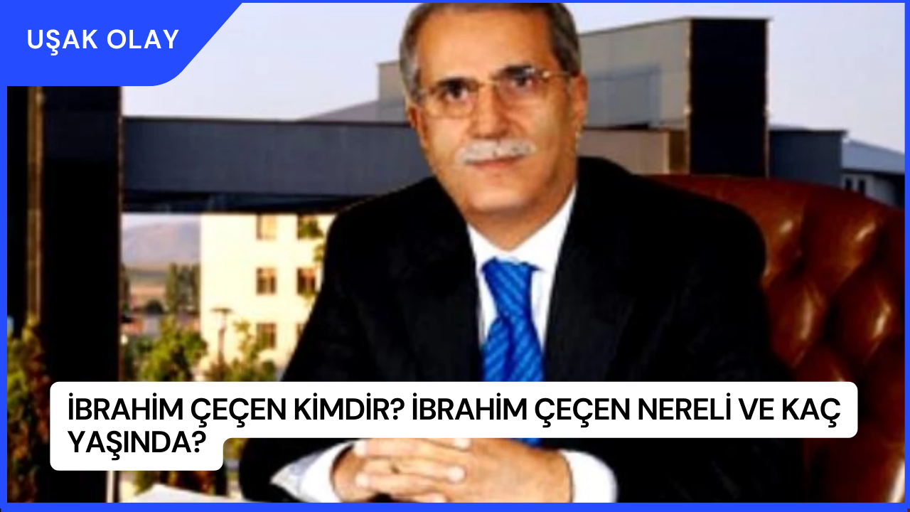 İbrahim Çeçen Kimdir? İbrahim Çeçen Nereli ve Kaç Yaşında?