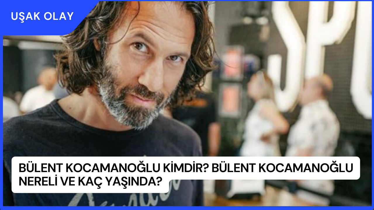 Bülent Kocamanoğlu Kimdir? Bülent Kocamanoğlu Nereli ve Kaç Yaşında?