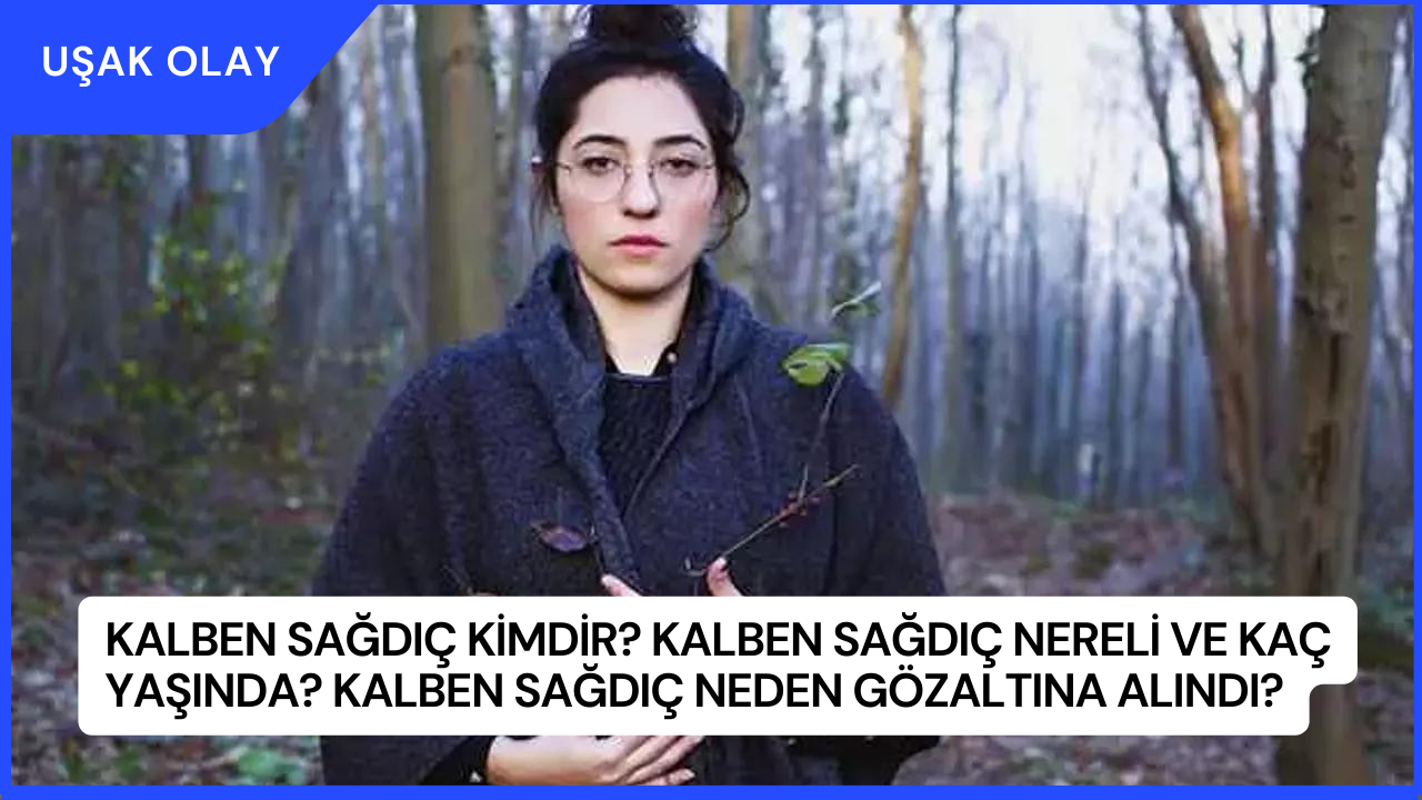 Kalben Sağdıç Kimdir? Kalben Sağdıç Nereli ve Kaç Yaşında? Kalben Sağdıç Neden Gözaltına Alındı?