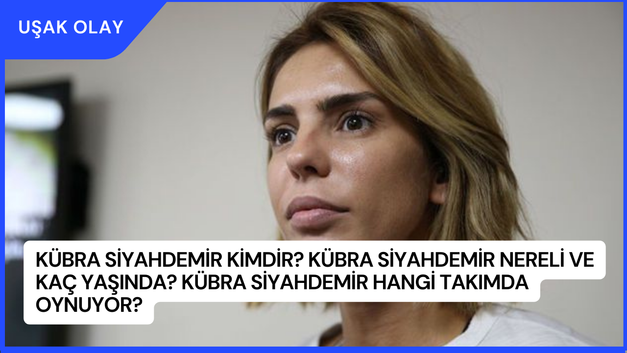 Kübra Siyahdemir Kimdir? Kübra Siyahdemir Nereli ve Kaç Yaşında? Kübra Siyahdemir Hangi Takımda Oynuyor?