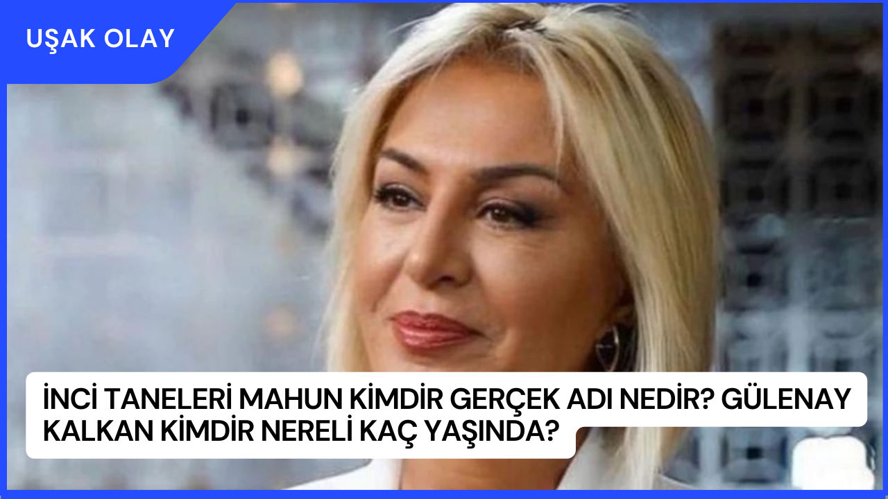 İnci Taneleri Mahun Kimdir Gerçek Adı Nedir? Gülenay Kalkan Kimdir Nereli Kaç Yaşında?