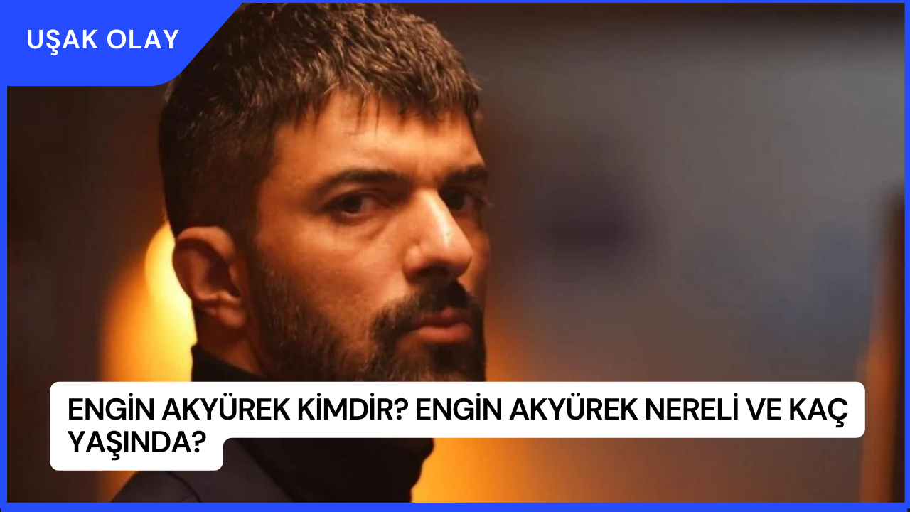 Engin Akyürek Kimdir? Engin Akyürek Nereli ve Kaç Yaşında?