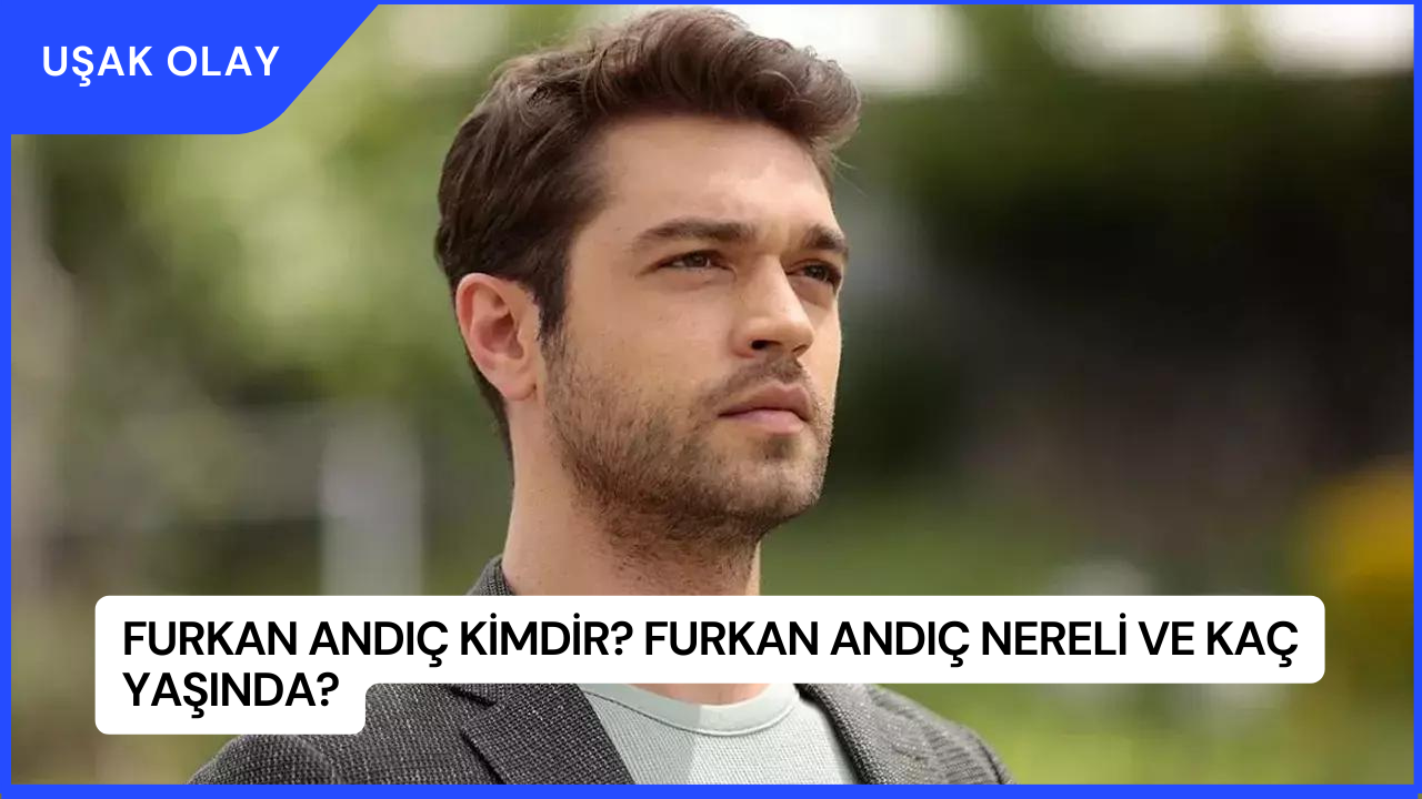 Furkan Andıç Kimdir? Furkan Andıç Nereli ve Kaç Yaşında?