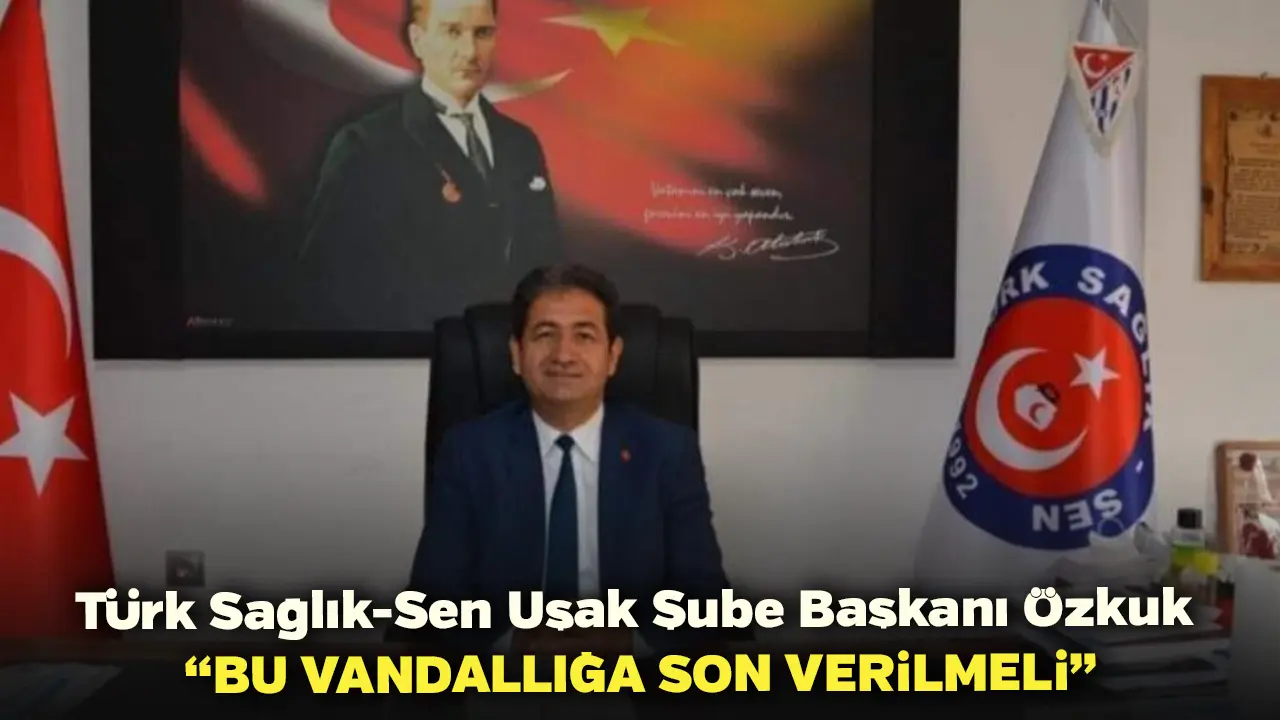 Türk Sağlık Sen Uşak Şube Başkanı Özkuk “Bu Vandallığa Son Verilmeli”