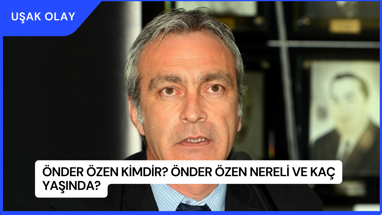 Önder Özen Kimdir? Önder Özen Nereli ve Kaç Yaşında?