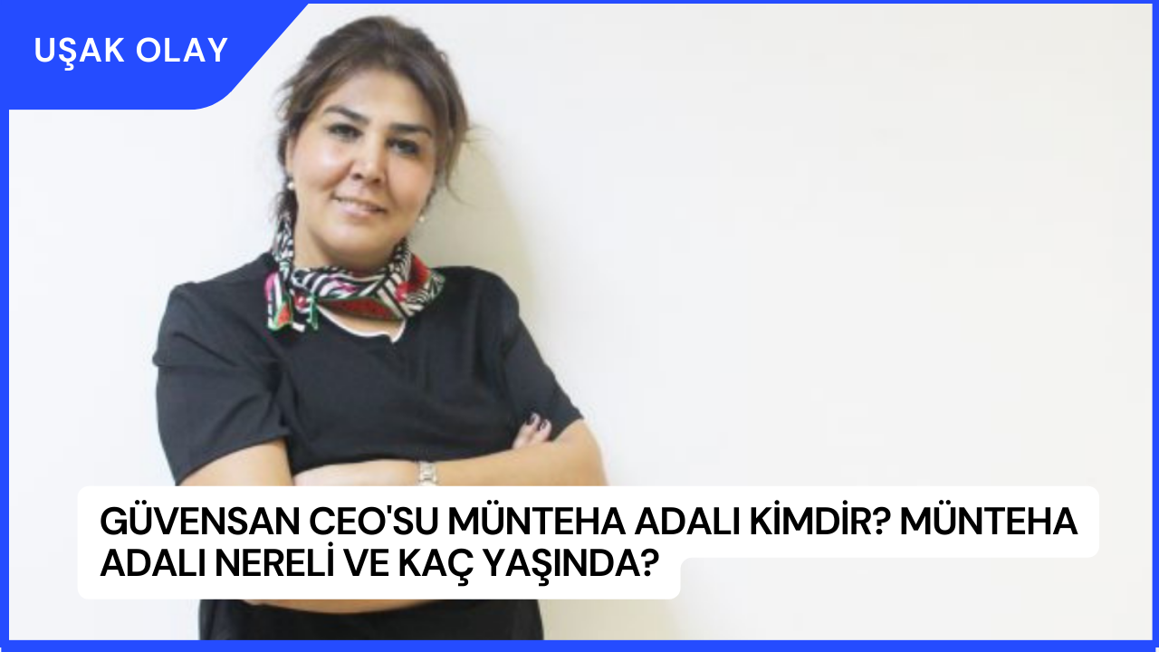Güvensan CEO'su Münteha Adalı Kimdir? Münteha Adalı Nereli ve Kaç Yaşında?