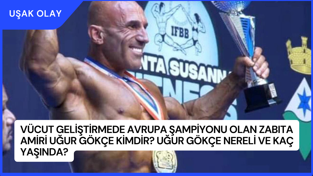 Vücut Geliştirmede Avrupa Şampiyonu Olan Zabıta Amiri Uğur Gökçe Kimdir? Uğur Gökçe Nereli ve Kaç Yaşında?
