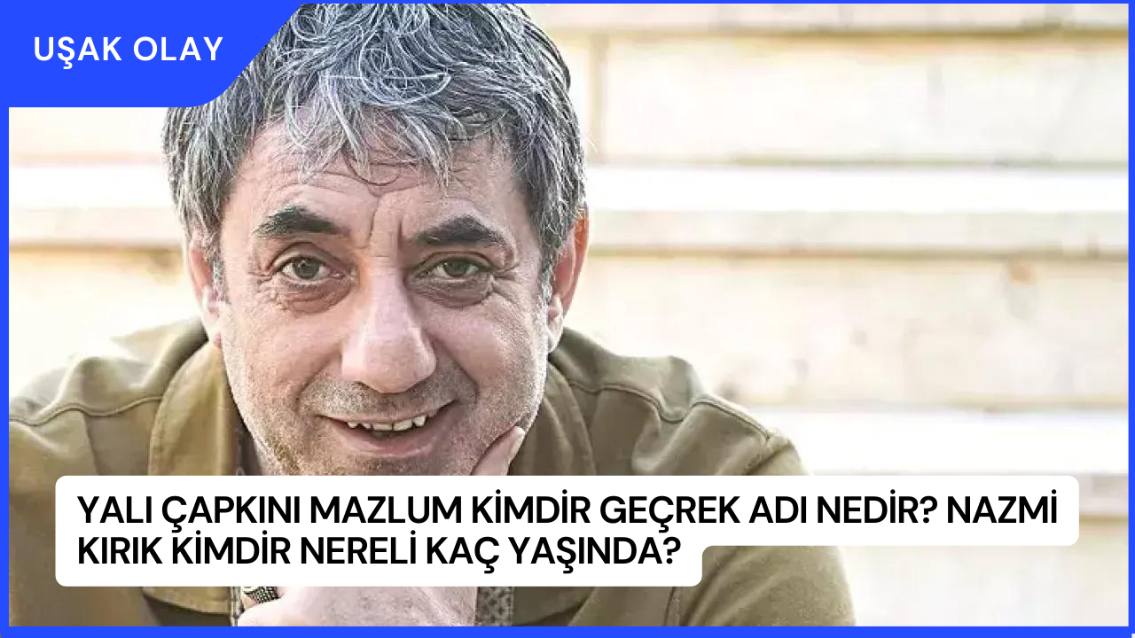 Yalı Çapkını Mazlum Kimdir Geçrek Adı Nedir? Nazmi Kırık Kimdir Nereli Kaç Yaşında?