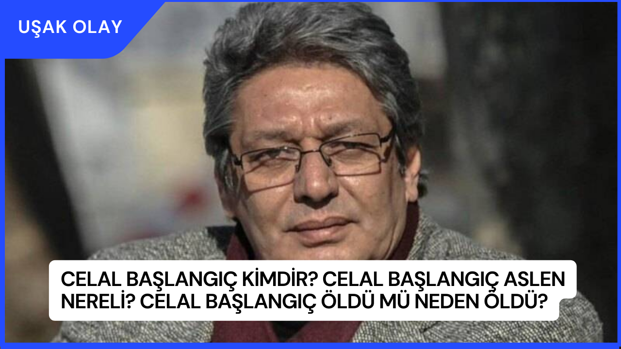 Celal Başlangıç Kimdir? Celal Başlangıç Aslen Nereli? Celal Başlangıç Öldü Mü Neden Öldü?