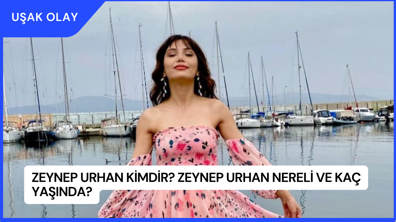 Zeynep Urhan Kimdir? Zeynep Urhan Nereli ve Kaç Yaşında?