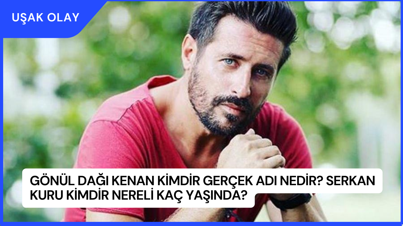 Gönül Dağı Kenan Kimdir Gerçek Adı Nedir? Serkan Kuru Kimdir Nereli Kaç Yaşında?