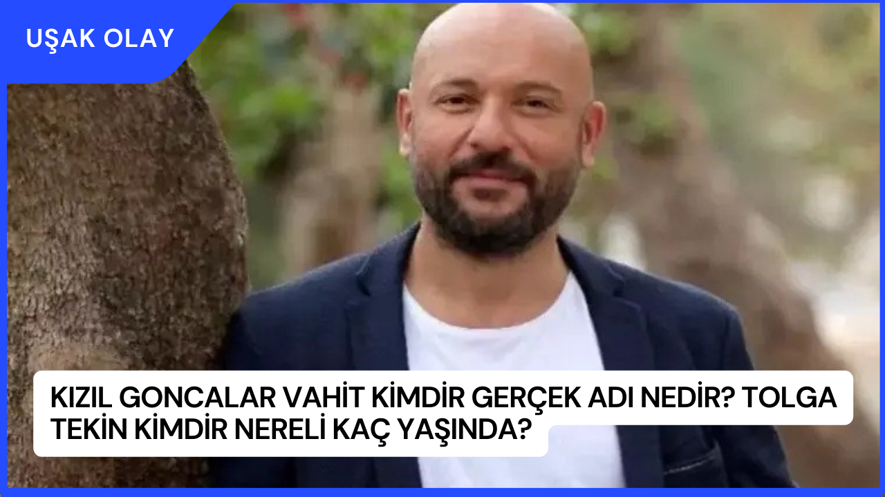Kızıl Goncalar Vahit Kimdir Gerçek Adı Nedir? Tolga Tekin Kimdir Nereli Kaç Yaşında?