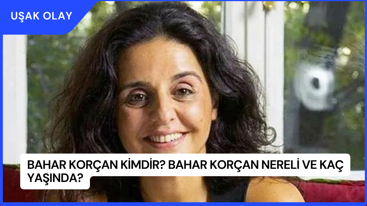 Bahar Korçan Kimdir? Bahar Korçan Nereli ve Kaç Yaşında?