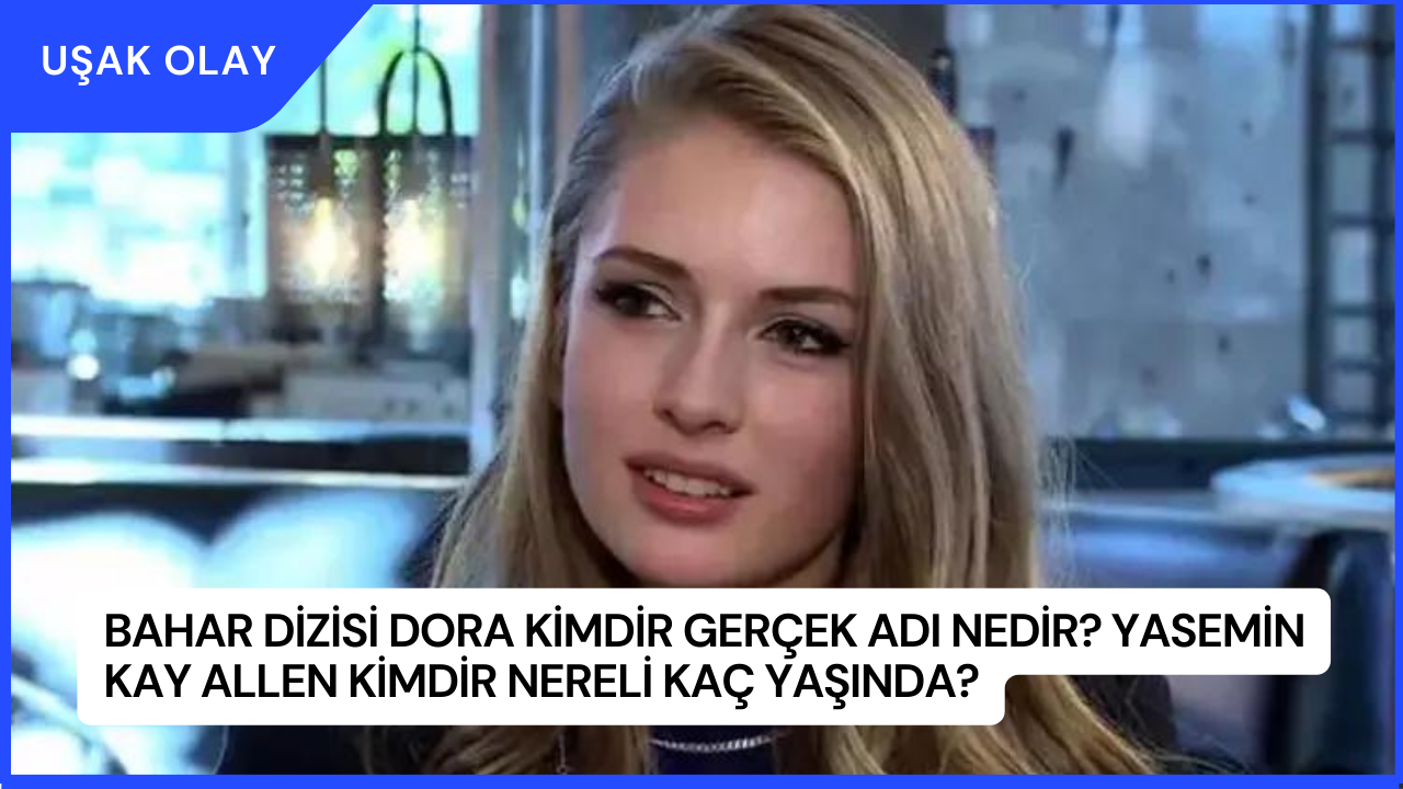Bahar Dizisi Dora Kimdir Gerçek Adı Nedir? Yasemin Kay Allen Kimdir Nereli Kaç Yaşında?