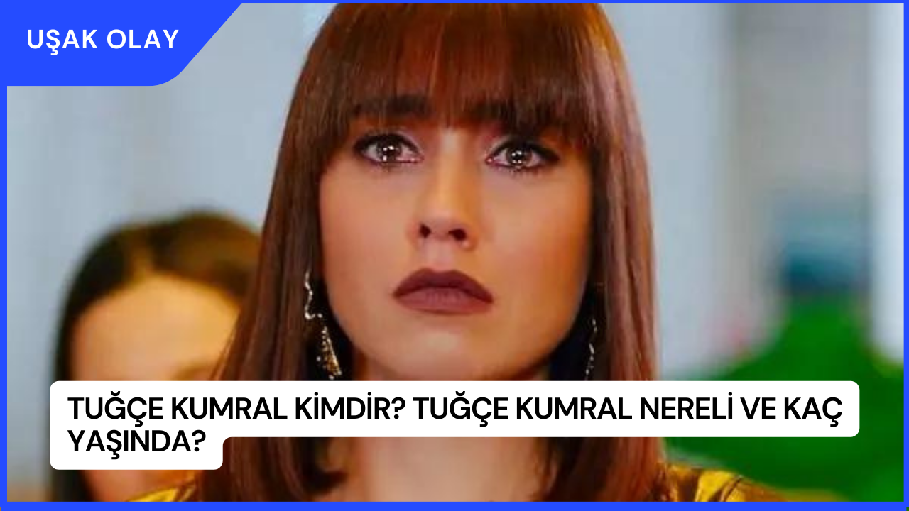 Tuğçe Kumral Kimdir? Tuğçe Kumral Nereli ve Kaç Yaşında?