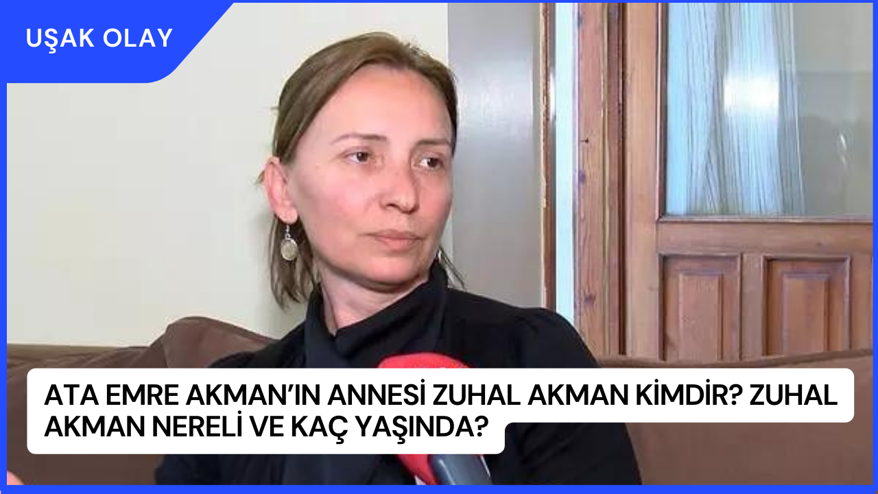 Ata Emre Akman’ın Annesi Zuhal Akman Kimdir? Zuhal Akman Nereli ve Kaç Yaşında?