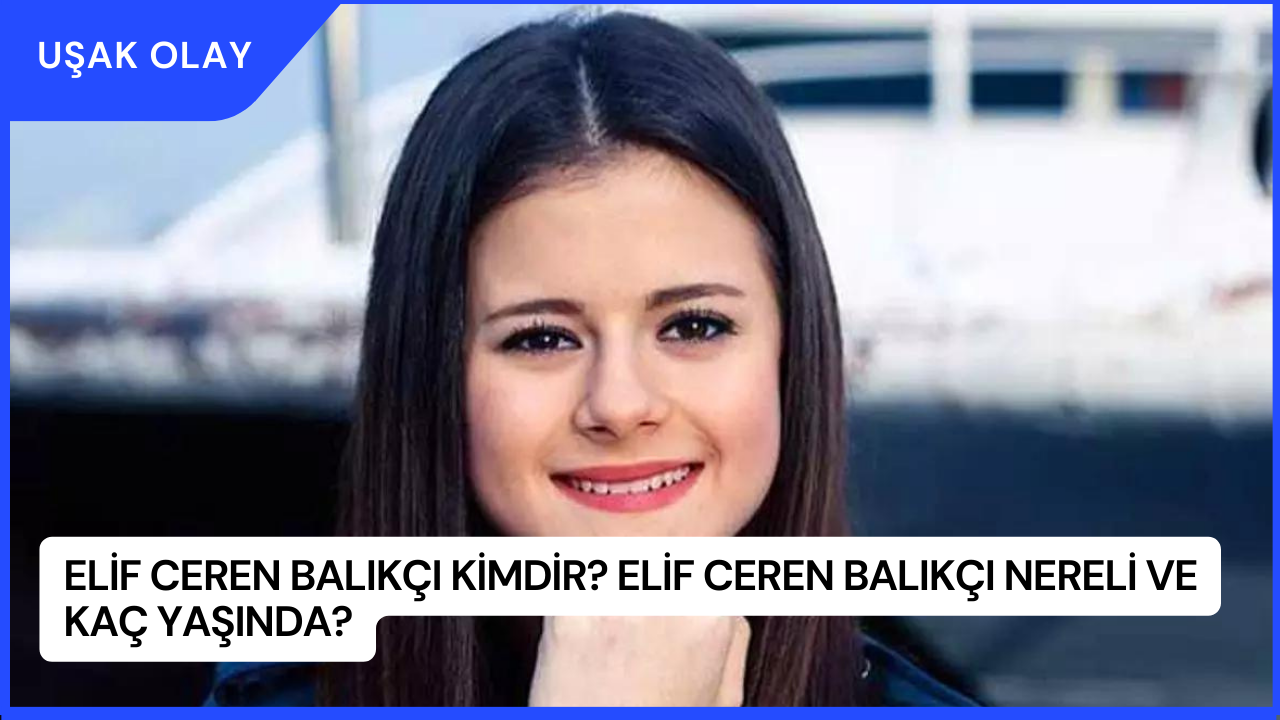 Elif Ceren Balıkçı Kimdir? Elif Ceren Balıkçı Nereli ve Kaç Yaşında?