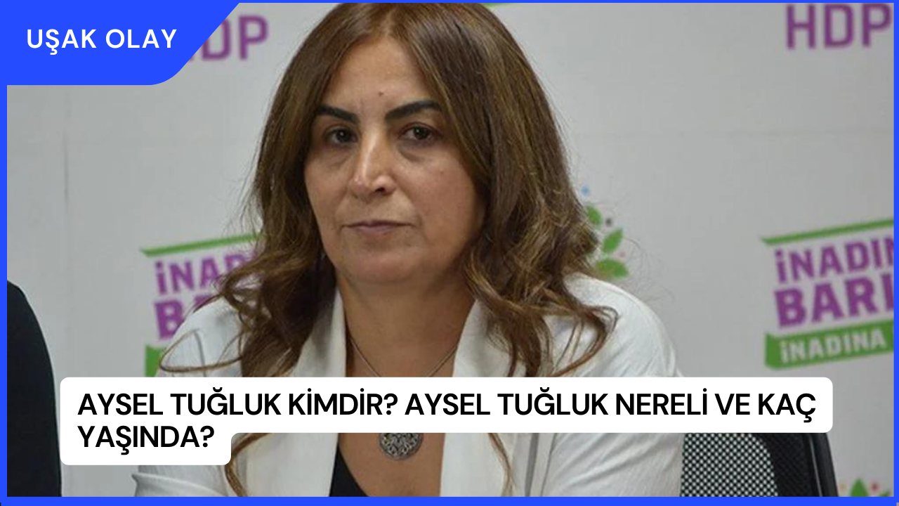 Aysel Tuğluk Kimdir? Aysel Tuğluk Nereli ve Kaç Yaşında?