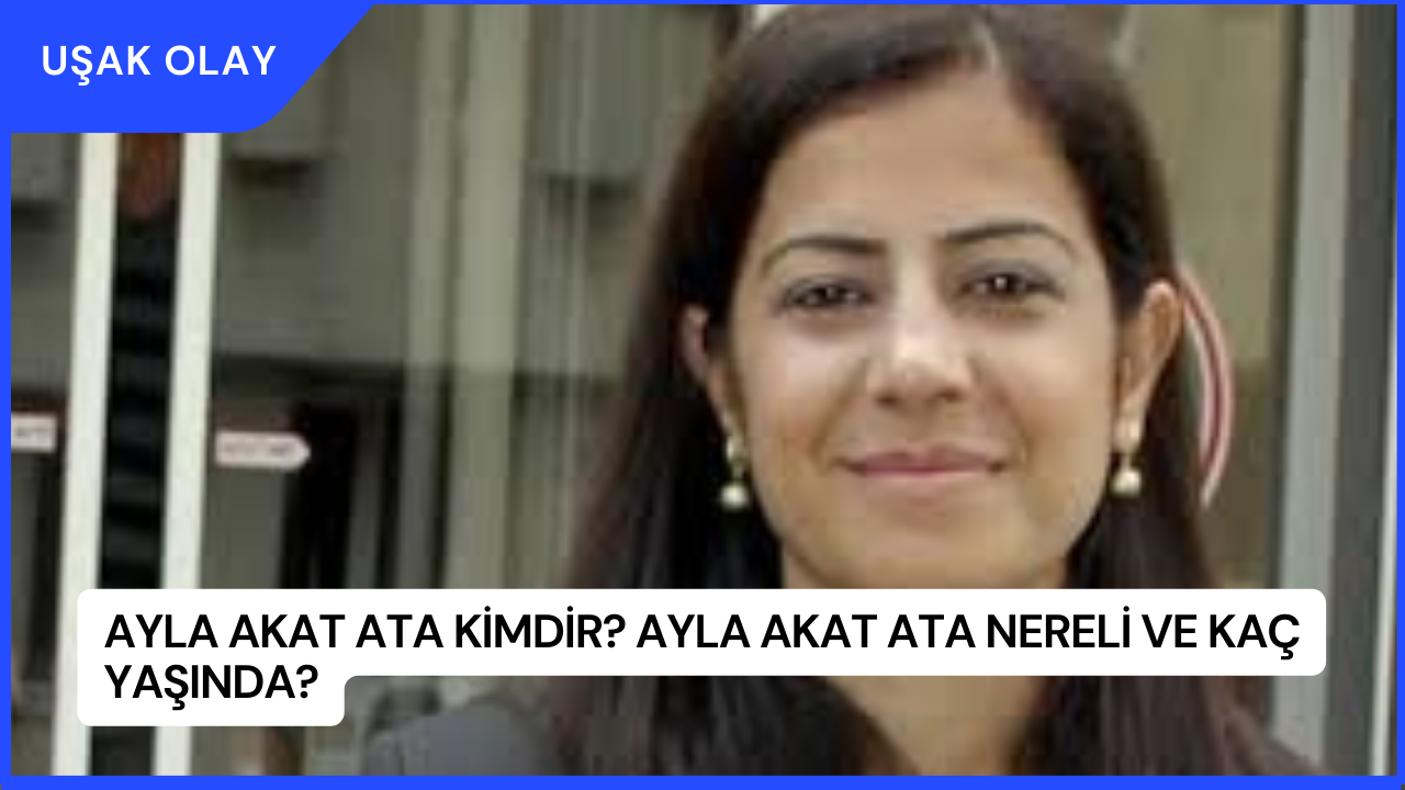 Ayla Akat Ata Kimdir? Ayla Akat Ata Nereli ve Kaç Yaşında?