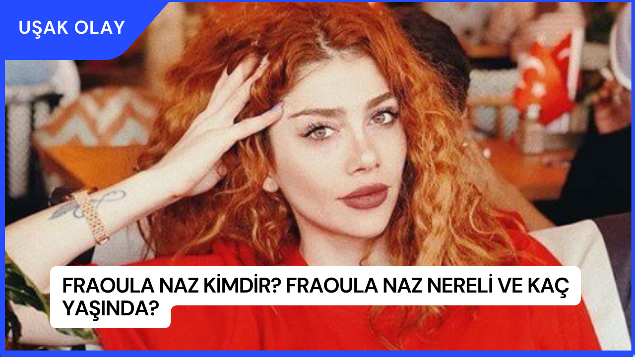 Fraoula Naz Kimdir? Fraoula Naz Nereli ve Kaç Yaşında?