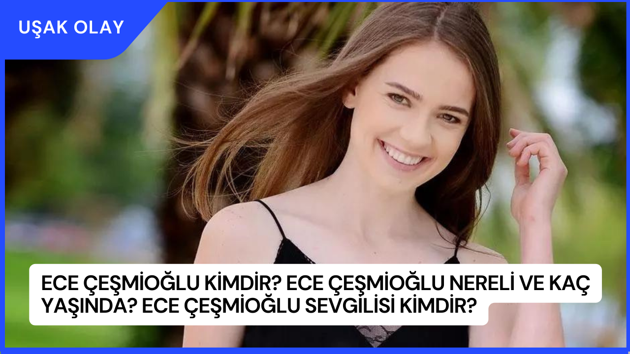 Ece Çeşmioğlu Kimdir? Ece Çeşmioğlu Nereli ve Kaç Yaşında? Ece Çeşmioğlu Sevgilisi Kimdir?