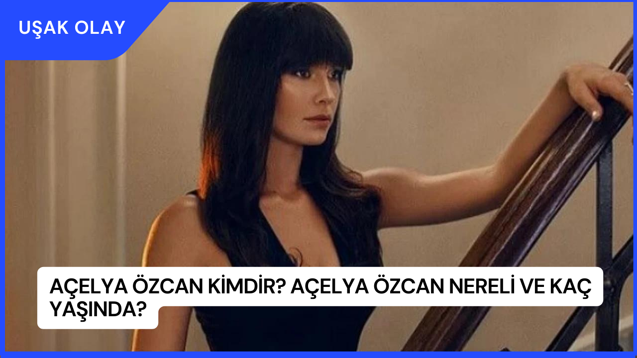 Açelya Özcan Kimdir? Açelya Özcan Nereli ve Kaç Yaşında?