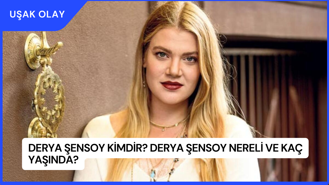 Derya Şensoy Kimdir? Derya Şensoy Nereli ve Kaç Yaşında?