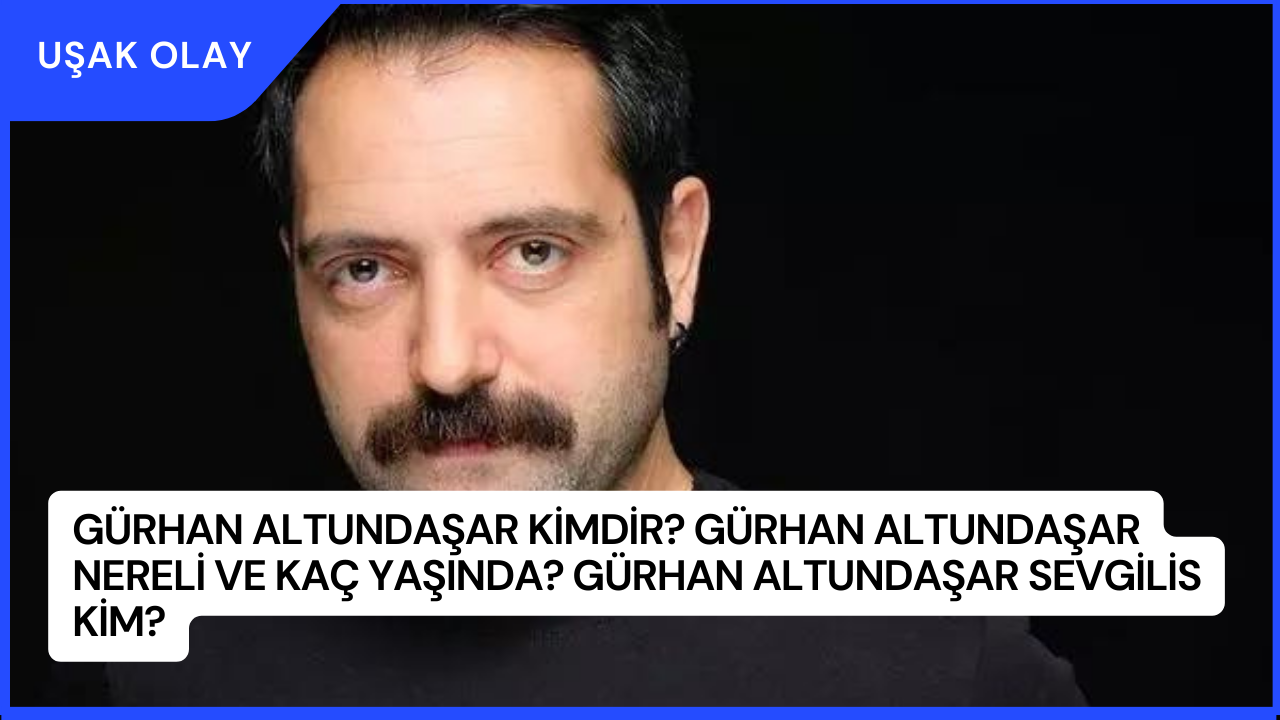 Gürhan Altundaşar Kimdir? Gürhan Altundaşar Nereli ve Kaç Yaşında? Gürhan Altundaşar Sevgilis Kim?