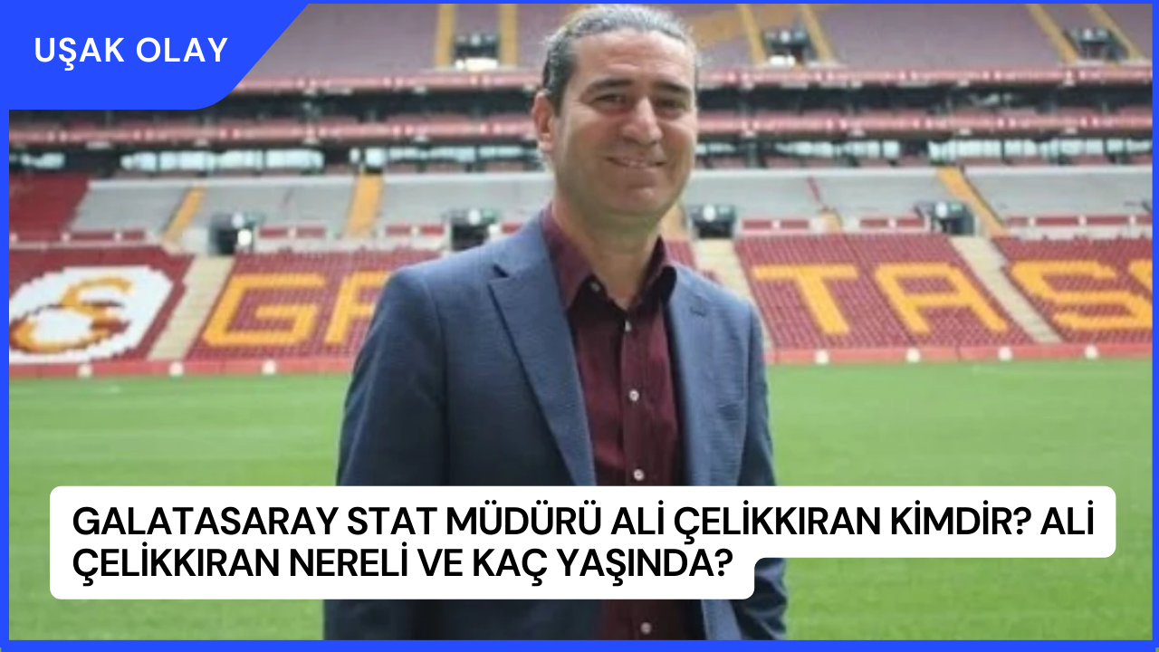 Galatasaray Stat Müdürü Ali Çelikkıran Kimdir? Ali Çelikkıran Nereli ve Kaç Yaşında?