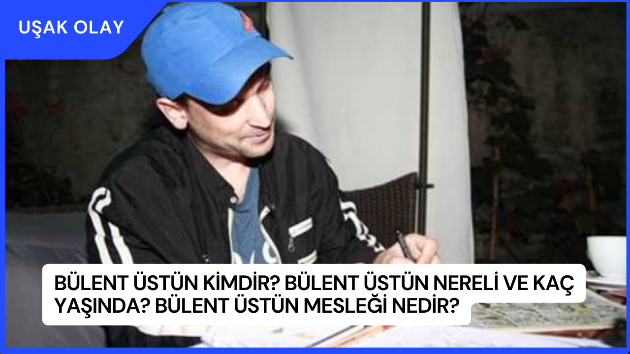 Bülent Üstün Kimdir? Bülent Üstün Nereli ve Kaç Yaşında? Bülent Üstün Mesleği Nedir?