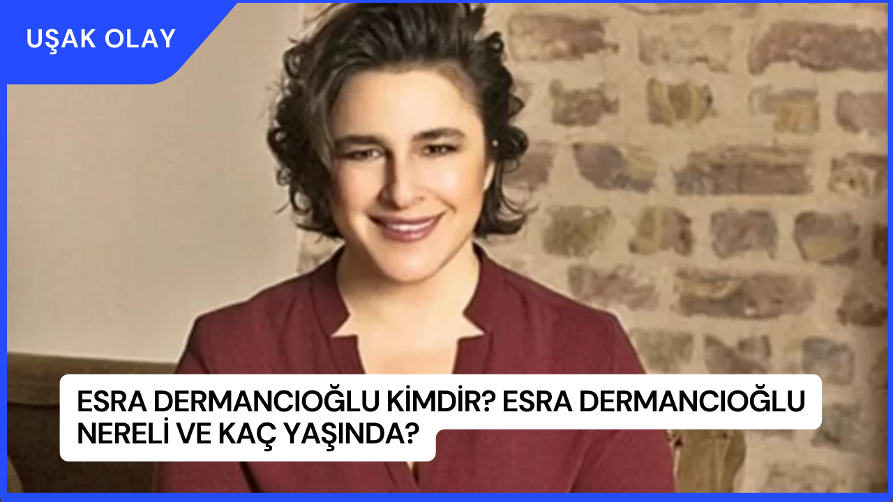 Esra Dermancıoğlu Kimdir? Esra Dermancıoğlu Nereli ve Kaç Yaşında?