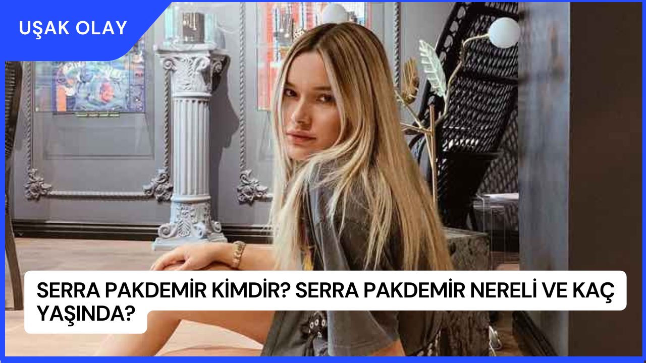 Serra Pakdemir Kimdir? Serra Pakdemir Nereli ve Kaç Yaşında?