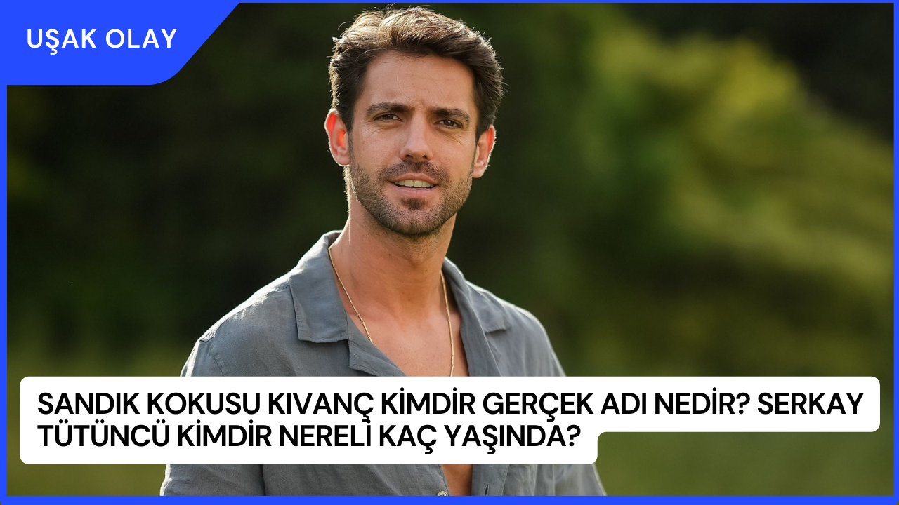Sandık Kokusu Kıvanç Kimdir Gerçek Adı Nedir? Serkay Tütüncü Kimdir Nereli Kaç Yaşında?