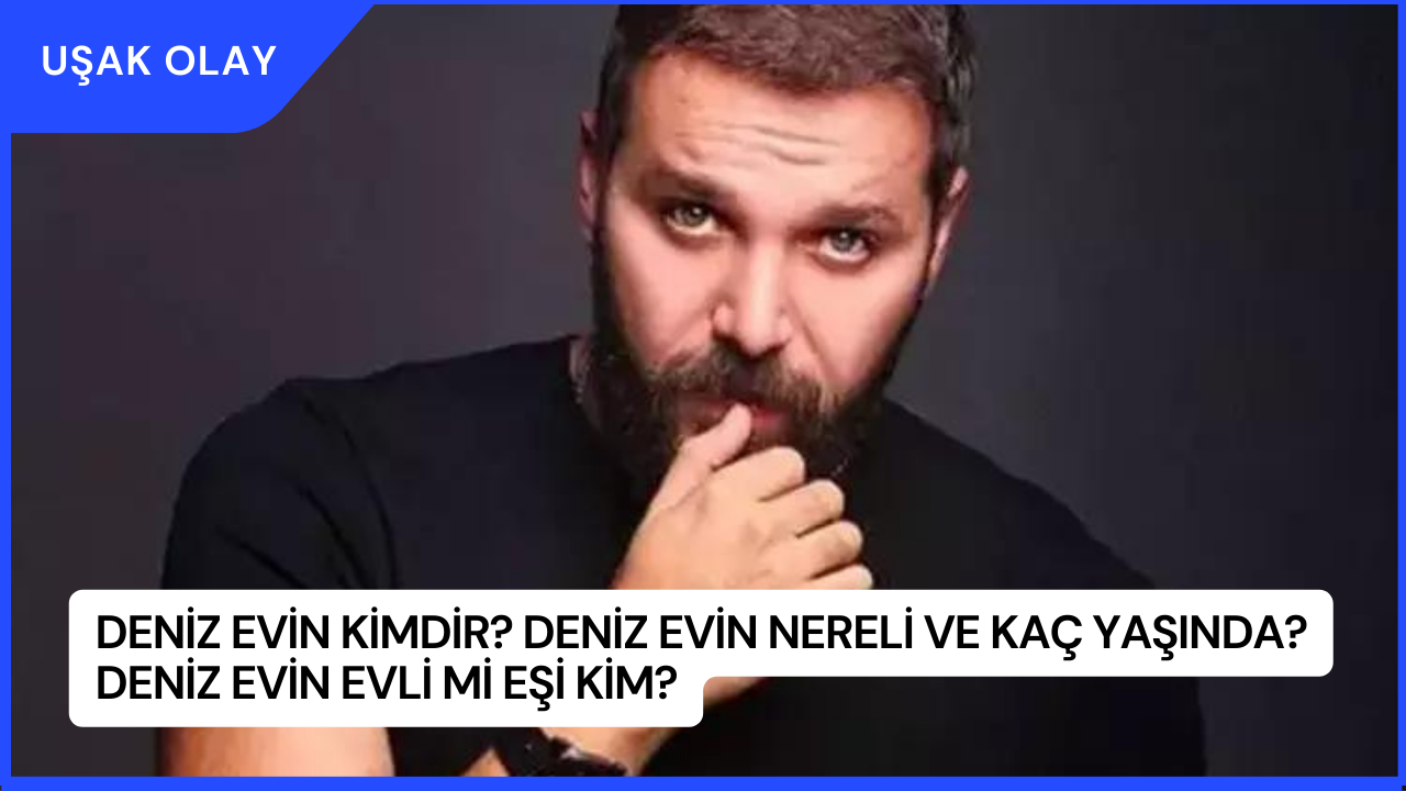 Deniz Evin Kimdir? Deniz Evin Nereli ve Kaç Yaşında? Deniz Evin Evli Mi Eşi Kim?