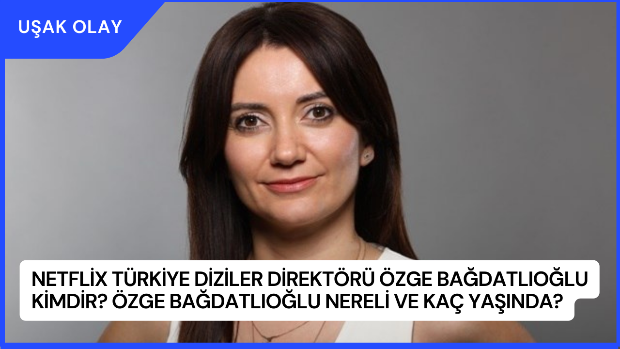 Netflix Türkiye Diziler Direktörü Özge Bağdatlıoğlu Kimdir? Özge Bağdatlıoğlu Nereli ve Kaç Yaşında?