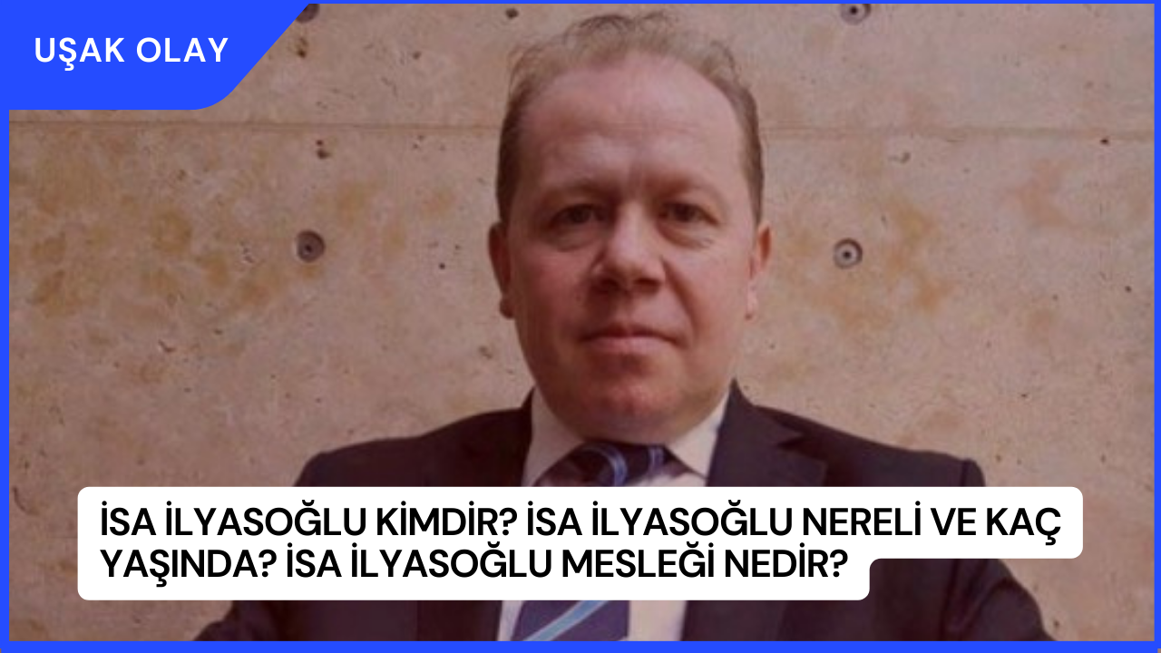 İsa İlyasoğlu Kimdir? İsa İlyasoğlu Nereli ve Kaç Yaşında? İsa İlyasoğlu Mesleği Nedir?
