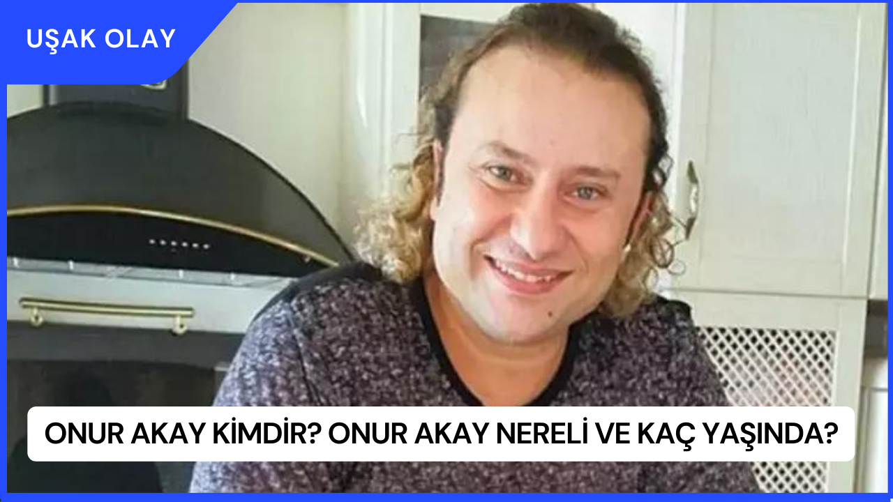Onur Akay Kimdir? Onur Akay Nereli ve Kaç Yaşında?