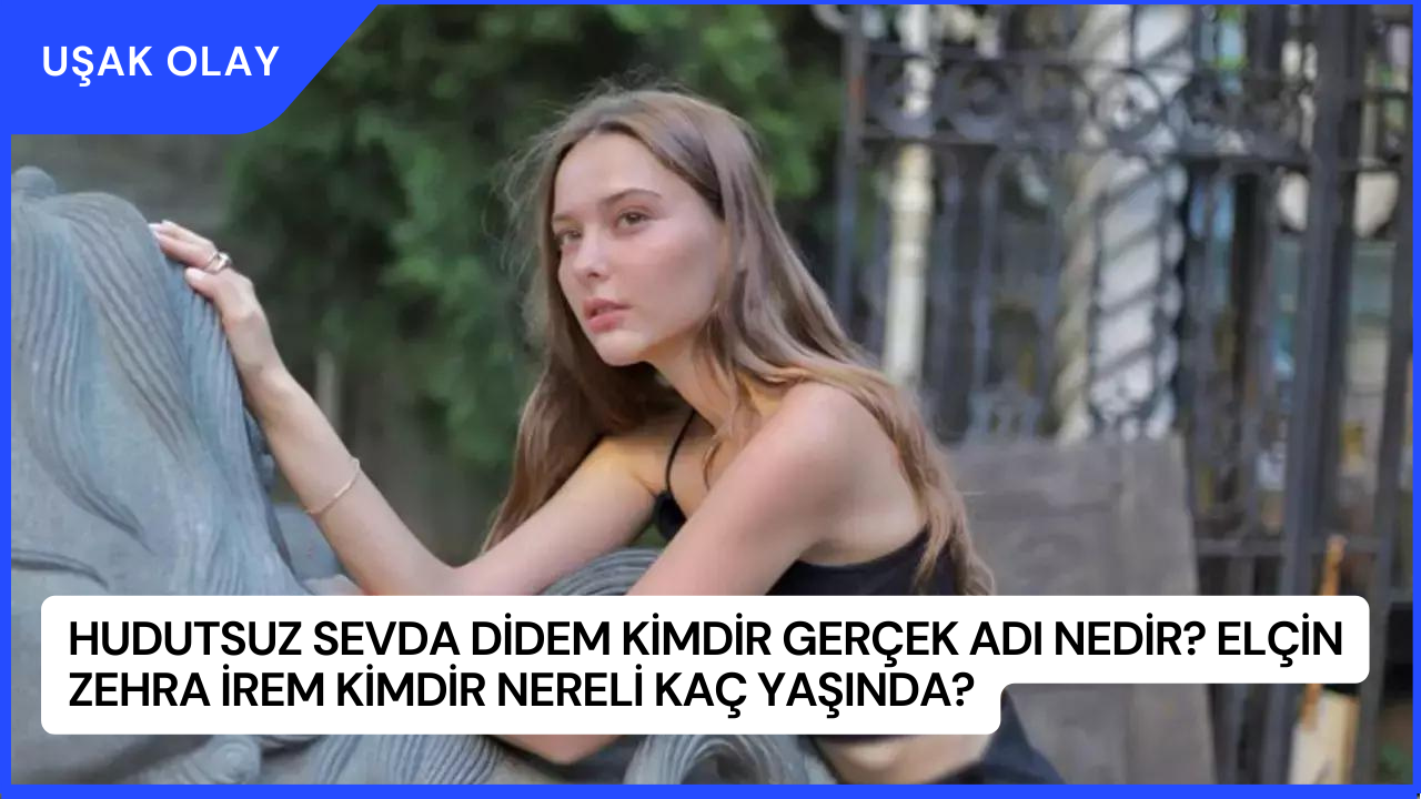 Hudutsuz Sevda Didem Kimdir Gerçek Adı Nedir? Elçin Zehra İrem Kimdir Nereli Kaç Yaşında?