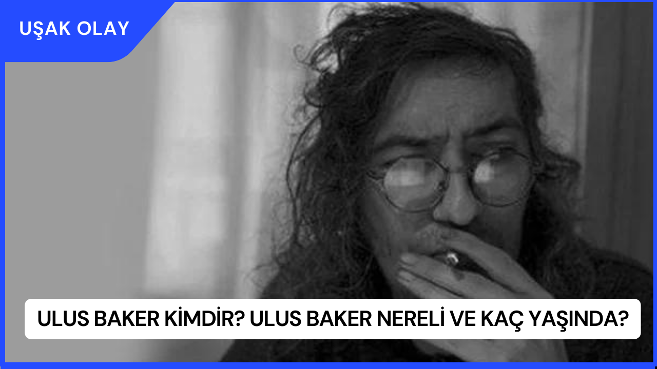 Ulus Baker Kimdir? Ulus Baker Nereli ve Kaç Yaşında?