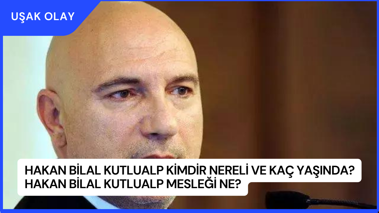 Hakan Bilal Kutlualp Kimdir Nereli ve Kaç Yaşında? Hakan Bilal Kutlualp Mesleği Ne?