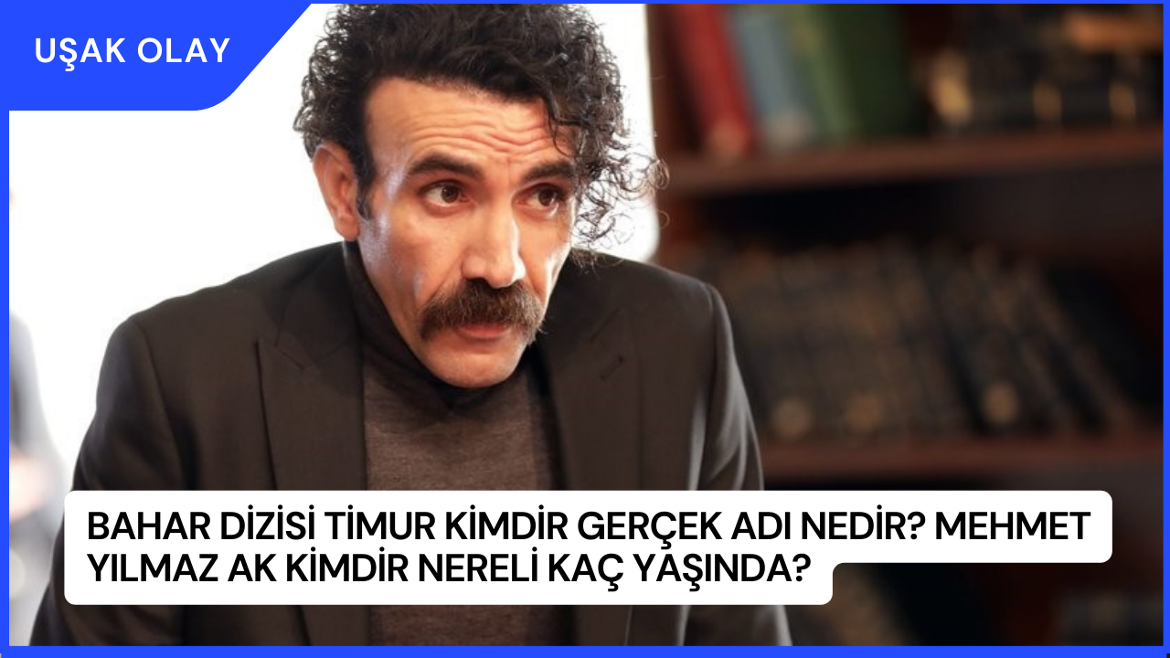 Bahar Dizisi Timur Kimdir Gerçek Adı Nedir? Mehmet Yılmaz Ak Kimdir Nereli Kaç Yaşında?