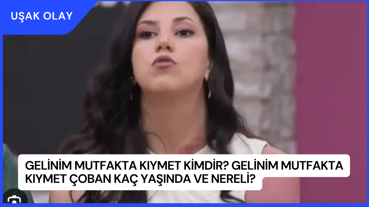 Gelinim Mutfakta Kıymet Kimdir? Gelinim Mutfakta Kıymet Çoban Kaç Yaşında ve Nereli?