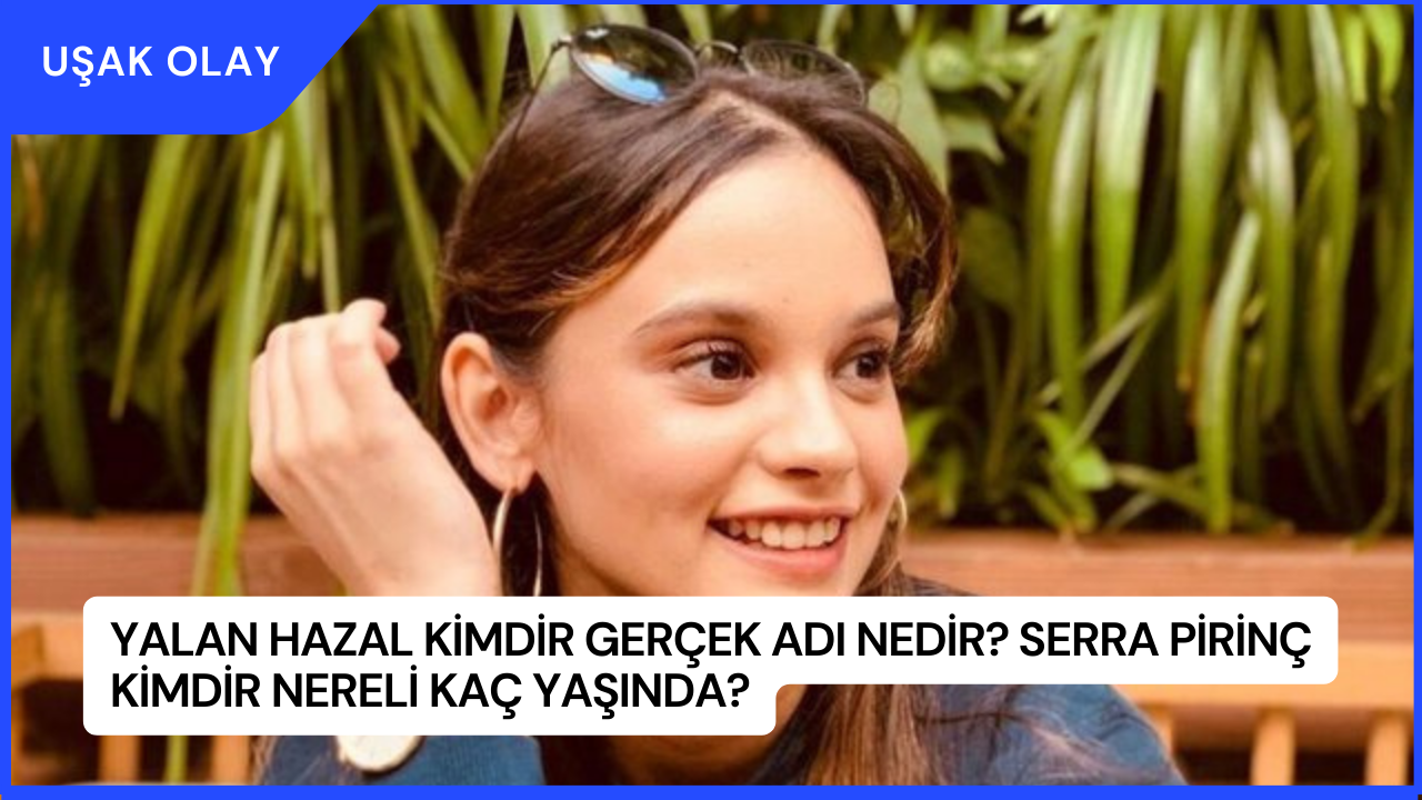 Yalan Hazal Kimdir Gerçek Adı Nedir? Serra Pirinç Kimdir Nereli Kaç Yaşında?