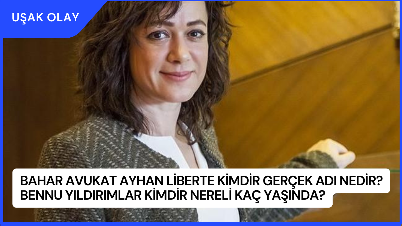 Bahar Avukat Ayhan Liberte Kimdir Gerçek Adı Nedir? Bennu Yıldırımlar Kimdir Nereli Kaç Yaşında?